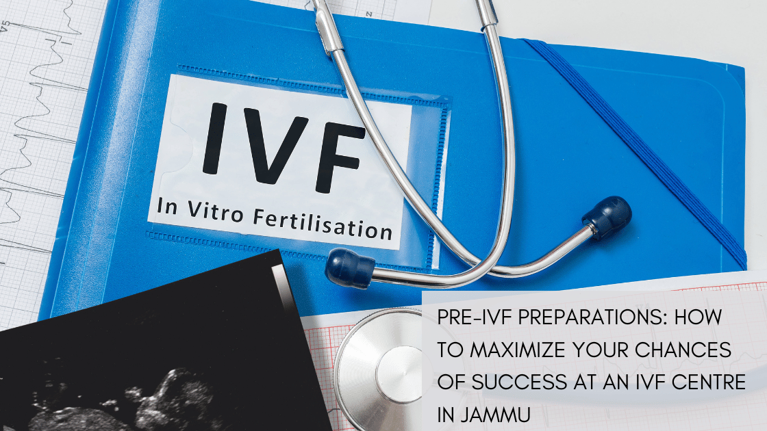 Pre-IVF Preparations: How to Maximize Your Chances of Success at an IVF Centre in Jammu