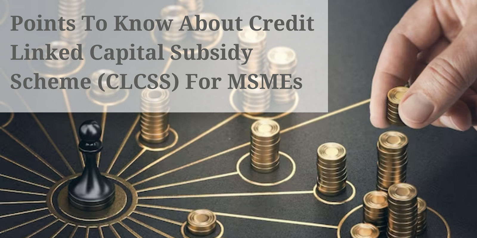 Points To Know About Credit Linked Capital Subsidy Scheme (CLCSS) For MSMEs