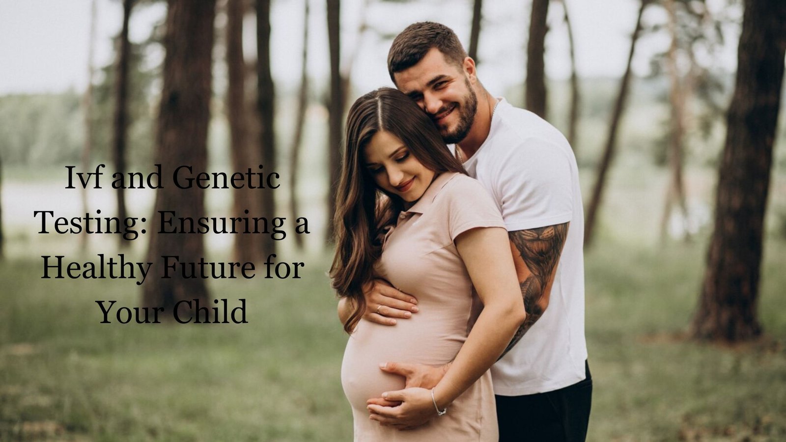 Ivf and Genetic Testing: Ensuring a Healthy Future for Your Child